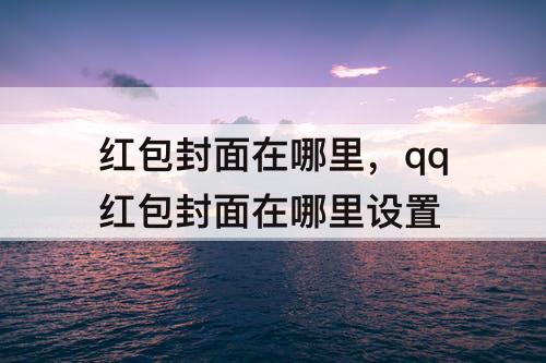 红包封面在哪里，qq红包封面在哪里设置