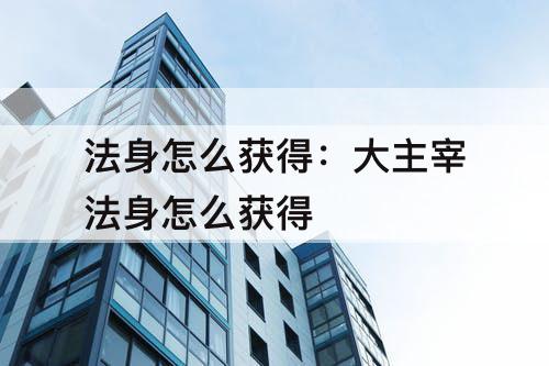 法身怎么获得：大主宰法身怎么获得