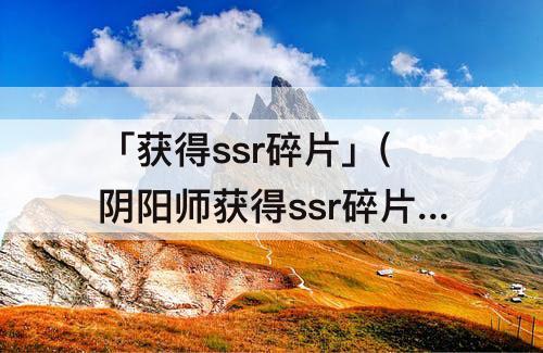 「获得ssr碎片」(阴阳师获得ssr碎片的方法有哪些)