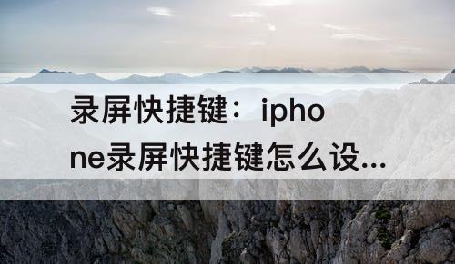录屏快捷键：iphone录屏快捷键怎么设置