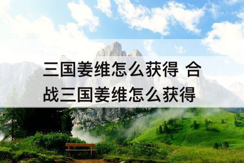 三国姜维怎么获得 合战三国姜维怎么获得