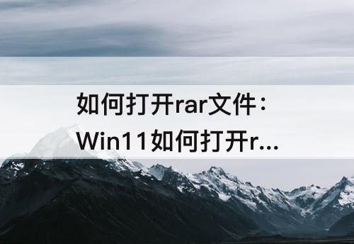 如何打开rar文件：Win11如何打开rar文件