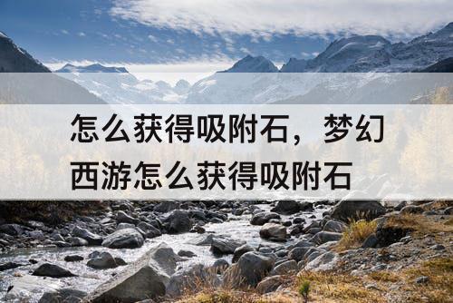 怎么获得吸附石，梦幻西游怎么获得吸附石
