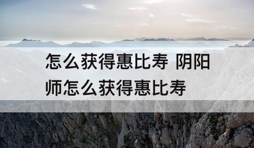 怎么获得惠比寿 阴阳师怎么获得惠比寿