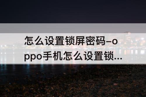 怎么设置锁屏密码-oppo手机怎么设置锁屏密码怎么办