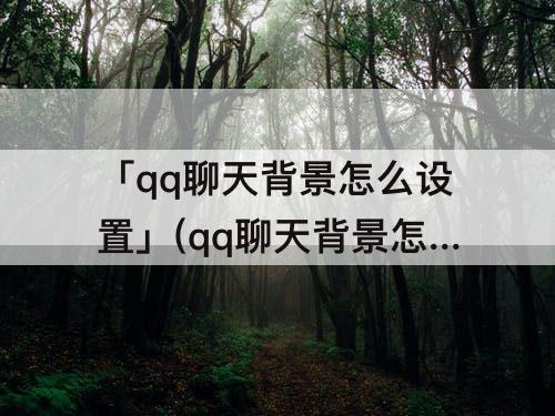 「qq聊天背景怎么设置」(qq聊天背景怎么设置自己的图片全屏)