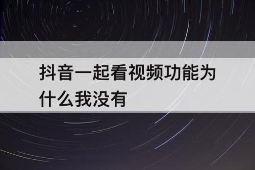 抖音一起看视频功能为什么我没有