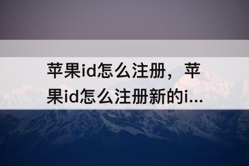 苹果id怎么注册，苹果id怎么注册新的id号