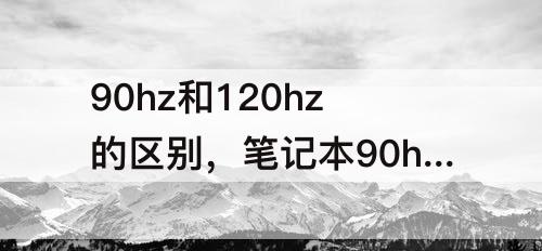 90hz和120hz的区别，笔记本90hz和120hz的区别明显吗