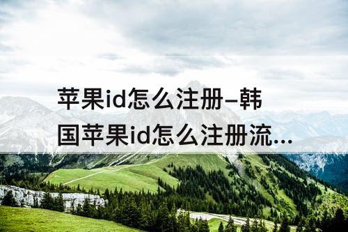 苹果id怎么注册-韩国苹果id怎么注册流程