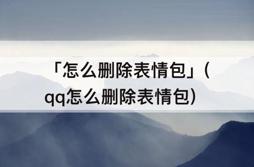 「怎么删除表情包」(qq怎么删除表情包)