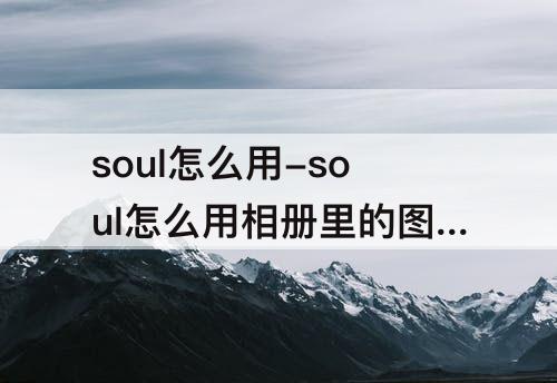 soul怎么用-soul怎么用相册里的图片