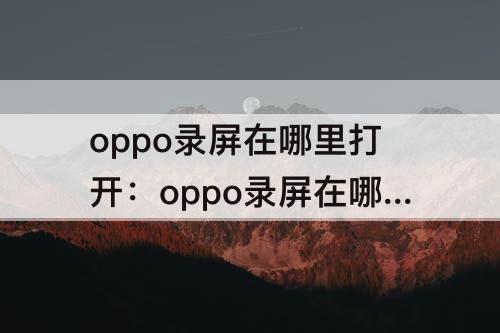 oppo录屏在哪里打开：oppo录屏在哪里打开啊 视频