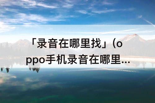 「录音在哪里找」(oppo手机录音在哪里找怎么删除录音?)