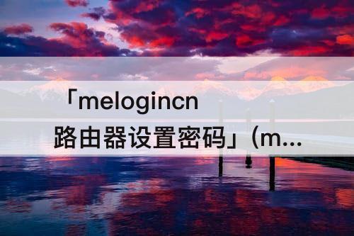 「melogincn路由器设置密码」(melogincn路由器设置密码mercurye396)