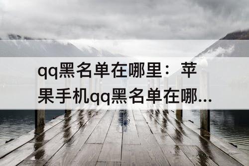 qq黑名单在哪里：苹果手机qq黑名单在哪里解除