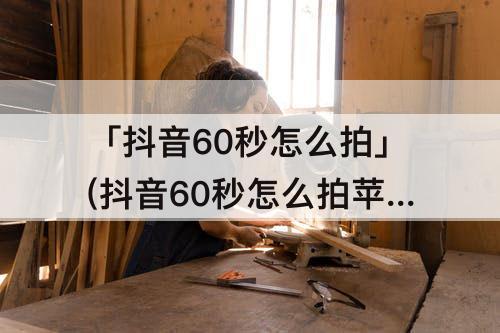 「抖音60秒怎么拍」(抖音60秒怎么拍苹果手机选图册)