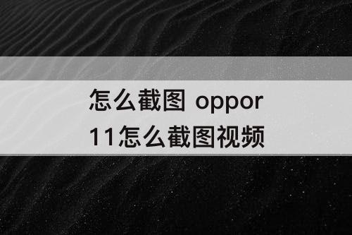 怎么截图 oppor11怎么截图视频