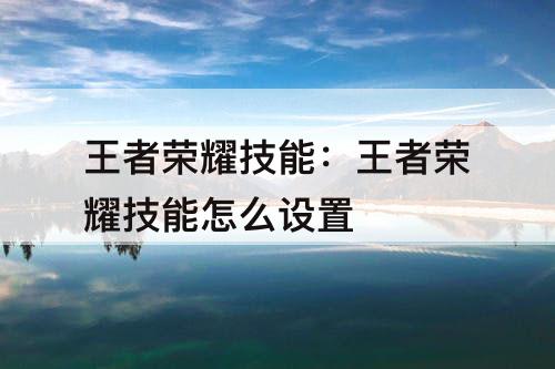 王者荣耀技能：王者荣耀技能怎么设置