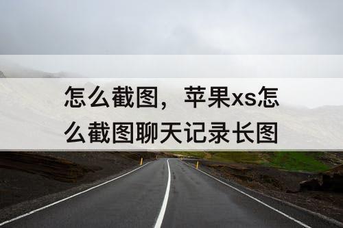 怎么截图，苹果xs怎么截图聊天记录长图