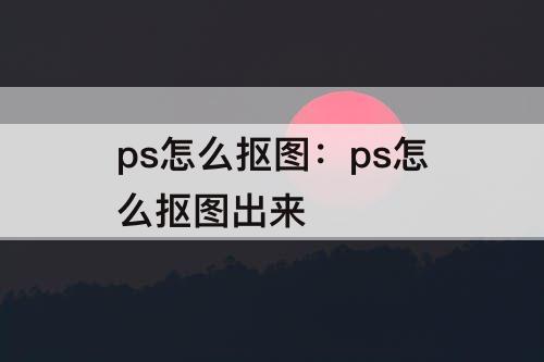 ps怎么抠图：ps怎么抠图出来