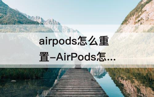 airpods怎么重置-AirPods怎么重置恢复出厂设置
