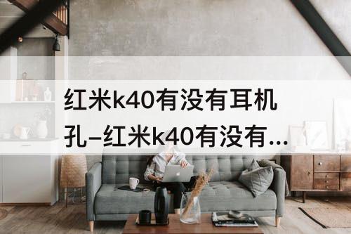 红米k40有没有耳机孔-红米k40有没有耳机孔怎么听歌