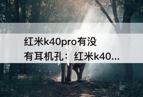 红米k40pro有没有耳机孔：红米k40pro有没有耳机孔那要边冲店边听耳机要怎么搞?