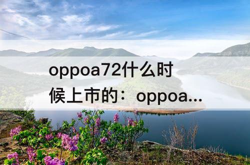 oppoa72什么时候上市的：oppoa72什么时候上市的多少钱
