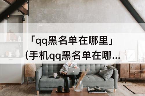 「qq黑名单在哪里」(手机qq黑名单在哪里设置)