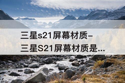 三星s21屏幕材质-三星S21屏幕材质是什么