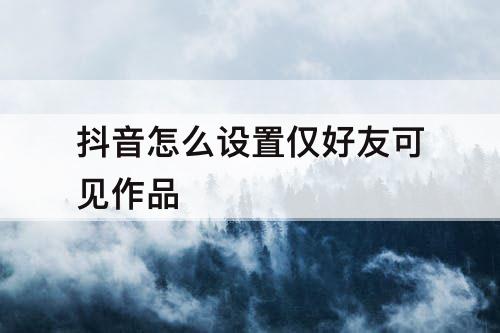 抖音怎么设置仅好友可见作品