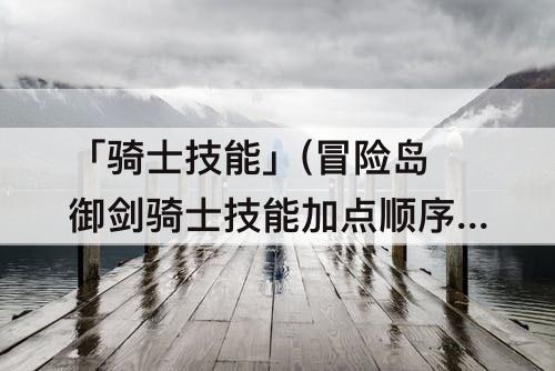 「骑士技能」(冒险岛御剑骑士技能加点顺序)