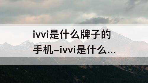 ivvi是什么牌子的手机-ivvi是什么牌子的手机8十256G是多少钱?