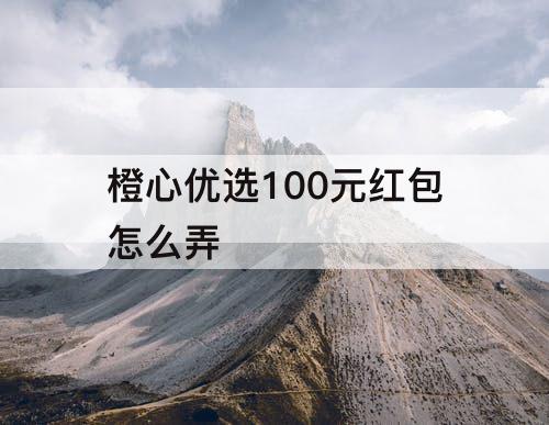 橙心优选100元红包怎么弄