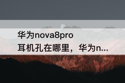 华为nova8pro耳机孔在哪里，华为nova8pro耳机孔在哪里图片