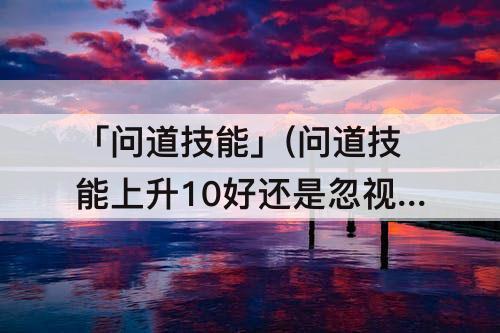 「问道技能」(问道技能上升10好还是忽视异常好)