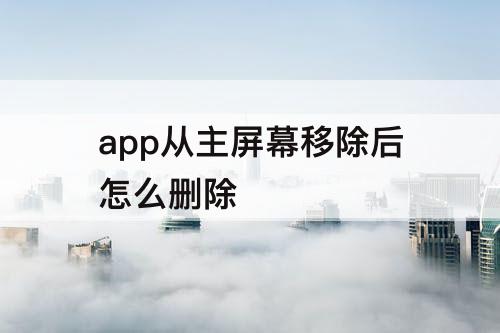 app从主屏幕移除后怎么删除