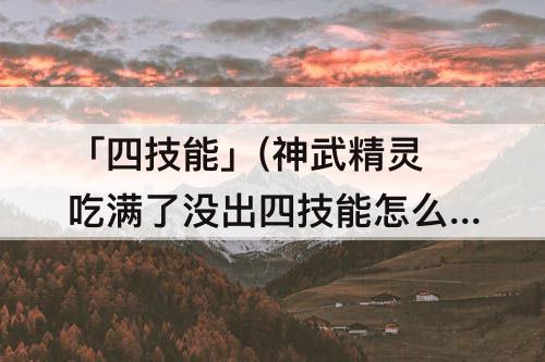 「四技能」(神武精灵吃满了没出四技能怎么办)