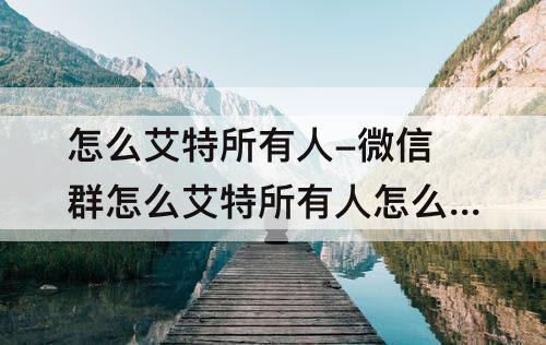 怎么艾特所有人-微信群怎么艾特所有人怎么弄