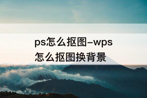 ps怎么抠图-wps怎么抠图换背景