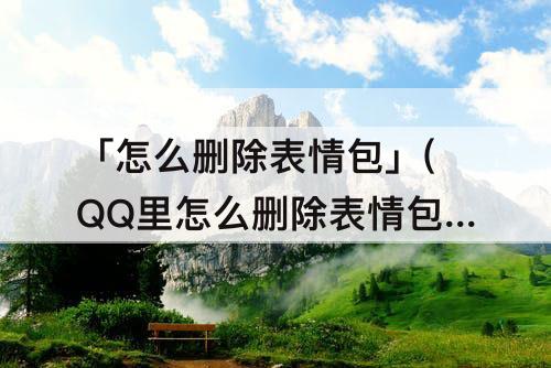 「怎么删除表情包」(QQ里怎么删除表情包)