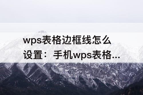 wps表格边框线怎么设置：手机wps表格边框线怎么设置颜色