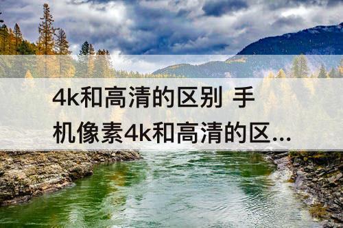 4k和高清的区别 手机像素4k和高清的区别