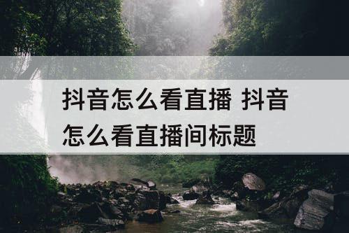 抖音怎么看直播 抖音怎么看直播间标题