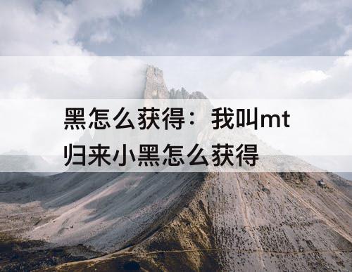 黑怎么获得：我叫mt归来小黑怎么获得