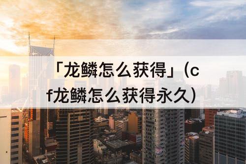「龙鳞怎么获得」(cf龙鳞怎么获得永久)