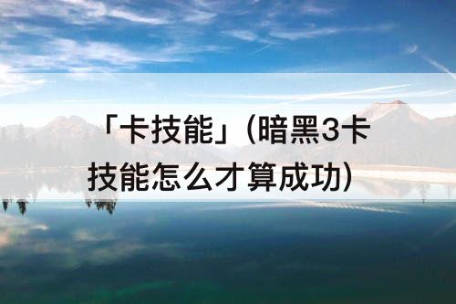 「卡技能」(暗黑3卡技能怎么才算成功)