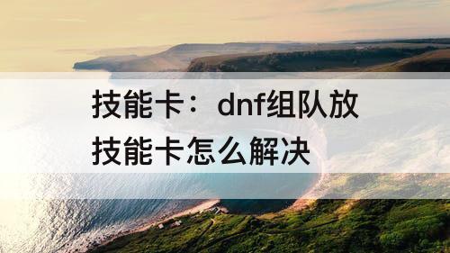 技能卡：dnf组队放技能卡怎么解决
