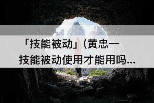 「技能被动」(黄忠一技能被动使用才能用吗)